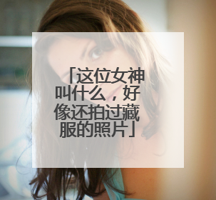 这位女神叫什么，好像还拍过藏服的照片