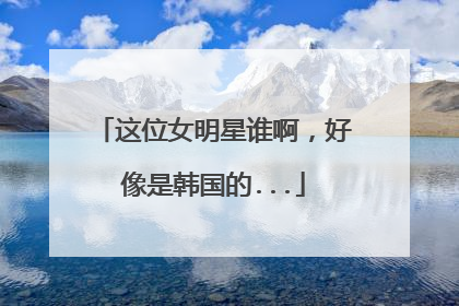 这位女明星谁啊，好像是韩国的...