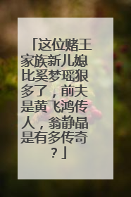 这位赌王家族新儿媳比奚梦瑶狠多了，前夫是黄飞鸿传人，翁静晶是有多传奇？