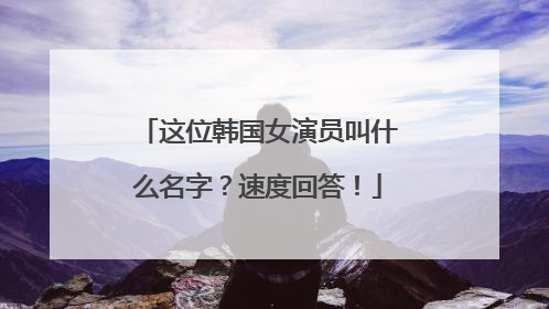 这位韩国女演员叫什么名字?速度回答!