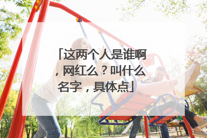 这两个人是谁啊,网红么?叫什么名字,具体点