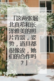这两张堀北真希和长泽雅美的照片背景,姿势,道具都很像诶,她们的合作吗?