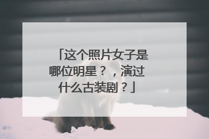 这个照片女子是哪位明星？，演过什么古装剧？