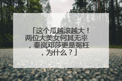 这个瓜越滚越大！两位大美女何其无辜，秦岚邓莎更是冤枉，为什么？