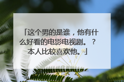 这个男的是谁，他有什么好看的电影电视剧。？本人比较喜欢他。