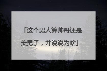 这个男人算帅哥还是美男子,并说说为啥