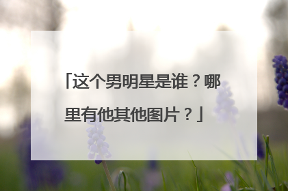 这个男明星是谁？哪里有他其他图片？