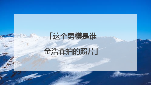 这个男模是谁 金浩森拍的照片