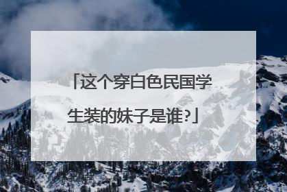 这个穿白色民国学生装的妹子是谁?