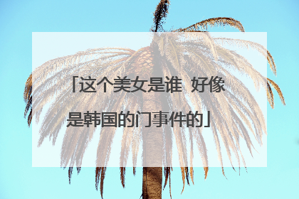 这个美女是谁 好像是韩国的门事件的