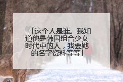 这个人是谁。我知道他是韩国组合少女时代中的人,我要她的名字资料等等