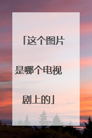 这个图片是哪个电视剧上的