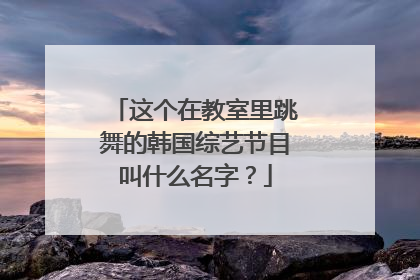 这个在教室里跳舞的韩国综艺节目叫什么名字?