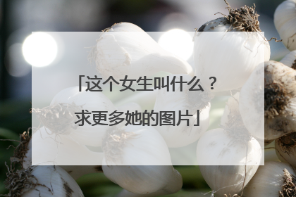 这个女生叫什么？求更多她的图片