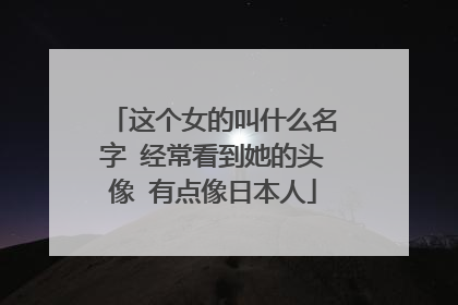 这个女的叫什么名字 经常看到她的头像 有点像日本人