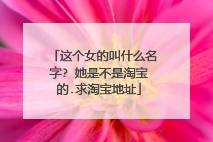 这个女的叫什么名字? 她是不是淘宝的.求淘宝地址