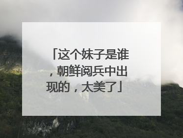 这个妹子是谁,朝鲜阅兵中出现的,太美了