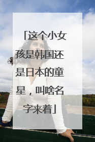 这个小女孩是韩国还是日本的童星，叫啥名字来着