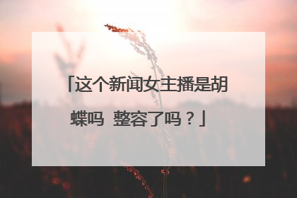 这个新闻女主播是胡蝶吗 整容了吗？