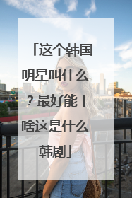 这个韩国明星叫什么？最好能干啥这是什么韩剧