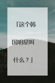 这个韩国明星叫什么?