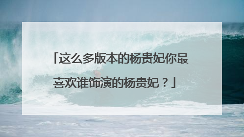 这么多版本的杨贵妃你最喜欢谁饰演的杨贵妃?