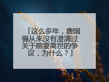 这么多年，唐国强从来没有澄清过关于前妻离世的争议，为什么？
