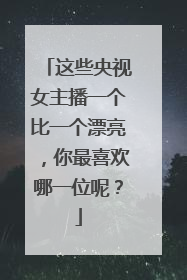 这些央视女主播一个比一个漂亮,你最喜欢哪一位呢?