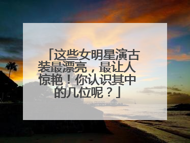 这些女明星演古装最漂亮，最让人惊艳！你认识其中的几位呢？