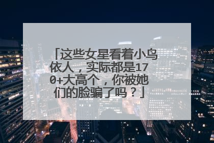 这些女星看着小鸟依人，实际都是170+大高个，你被她们的脸骗了吗？