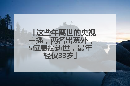 这些年离世的央视主播，两名出意外，5位患癌逝世，最年轻仅33岁