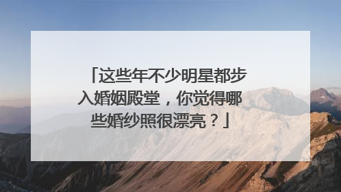 这些年不少明星都步入婚姻殿堂，你觉得哪些婚纱照很漂亮？