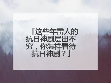 这些年雷人的抗日神剧层出不穷，你怎样看待抗日神剧？