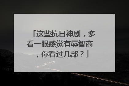 这些抗日神剧，多看一眼感觉有辱智商，你看过几部？