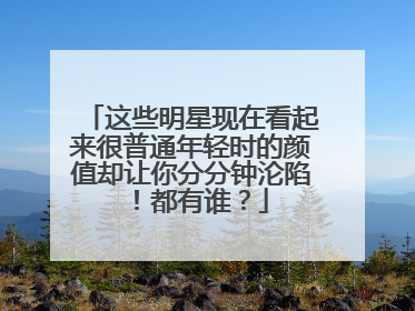 这些明星现在看起来很普通年轻时的颜值却让你分分钟沦陷!都有谁?