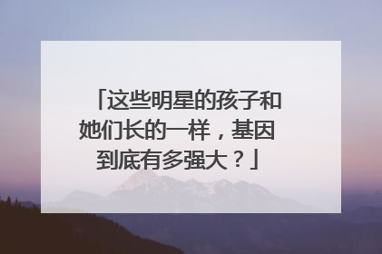 这些明星的孩子和她们长的一样，基因到底有多强大？