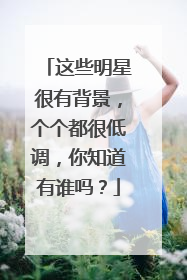 这些明星很有背景，个个都很低调，你知道有谁吗？