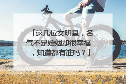 这几位女明星,名气不足婚姻却很幸福,知道都有谁吗?