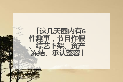 这几天圈内有6件趣事，节目作假、综艺下架、资产冻结、承认整容