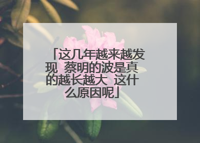 这几年越来越发现 蔡明的波是真的越长越大 这什么原因呢