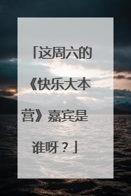 这周六的《快乐大本营》嘉宾是谁呀?
