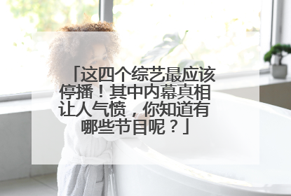 这四个综艺最应该停播！其中内幕真相让人气愤，你知道有哪些节目呢？