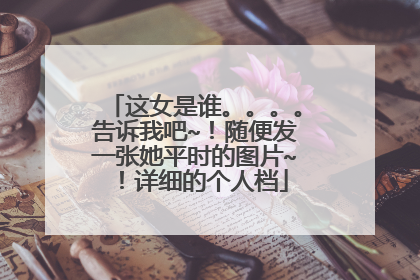 这女是谁。。。。告诉我吧~!随便发一张她平时的图片~!详细的个人档