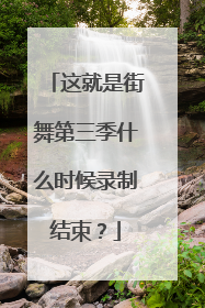 这就是街舞第三季什么时候录制结束?
