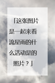 这张图片是一起来看流星雨的什么活动是的照片？