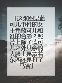 这张图是蓝可儿事件的女主角蓝可儿和谁的合影？照片上除了蓝可儿之外其余的人脸上是蒙着东西还是打了马赛