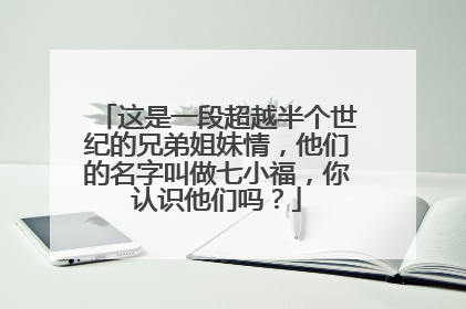 这是一段超越半个世纪的兄弟姐妹情，他们的名字叫做七小福，你认识他们吗？
