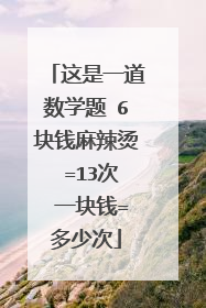 这是一道数学题 6块钱麻辣烫 =13次 一块钱=多少次