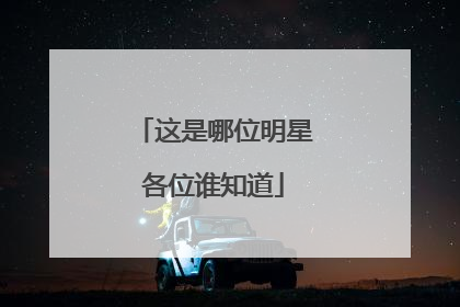 这是哪位明星各位谁知道