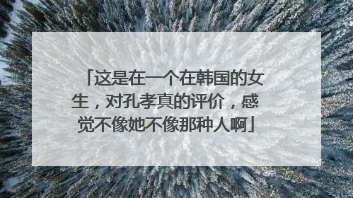 这是在一个在韩国的女生,对孔孝真的评价,感觉不像她不像那种人啊